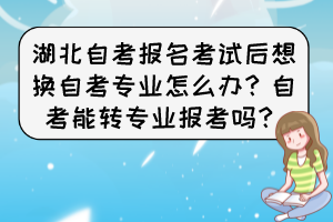 湖北自考报名考试后想换自考专业怎么办?自考能转专业报考吗? 湖北自考报名考试后想换自考专业怎么办?自考能转专业报考吗?