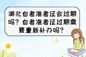 湖北自考准考证会过期吗?自考准考证过期需要重新补办吗? 湖北自考准考证会过期吗?自考准考证过期需要重新补办吗?
