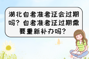 湖北自考准考证会过期吗？自考准考证过期需要重新补办吗？