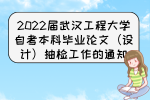 2022届武汉工程大学自考本科毕业论文（设计）抽检工作的通知