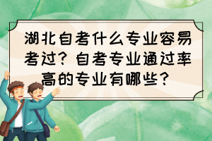 湖北自考什么专业容易考过?自考专业通过率高的专业有哪些? 湖北自考什么专业容易考过?自考专业通过率高的专业有哪些?