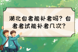 湖北自考能补考吗?自考考试能补考几次? 湖北自考能补考吗?自考考试能补考几次?