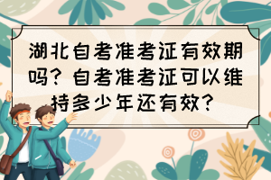 湖北自考准考证有效期吗？自考准考证可以维持多少年还有效？