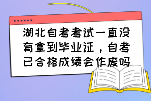 湖北自考考试一直没有拿到毕业证，自考已合格成绩会作废吗？