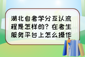 湖北自考学分互认流程是怎样的？在考生服务平台上怎么操作？