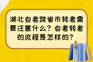 湖北自考跨省市转考需要注意什么？自考转考的流程是怎样的？