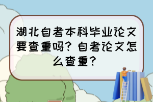 湖北自考本科毕业论文要查重吗？自考论文怎么查重？