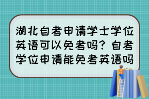 湖北自考申请学士学位英语可以免考吗？自考学位申请能免考英语吗？