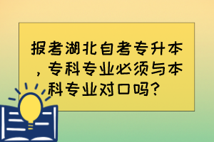 报考湖北自考专升本，专科专业必须与本科专业对口吗？