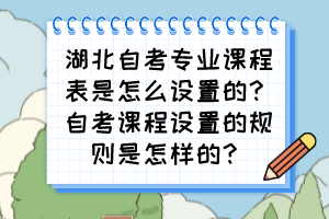 湖北自考专业课程表是怎么设置的？自考课程设置的规则是怎样的？