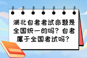 湖北自考考试命题是全国统一的吗？自考属于全国考试吗？