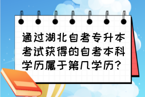 通过湖北自考专升本考试获得的自考本科学历属于第几学历？