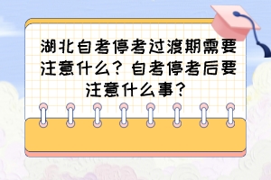 湖北自考停考过渡期需要注意什么？自考停考后要注意什么事？