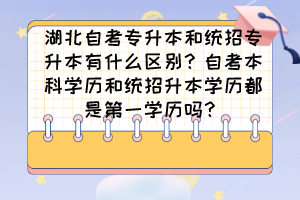 湖北自考专升本和统招专升本有什么区别？自考本科学历和统招升本学历都是第一学历吗？