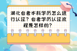 湖北自考本科学历怎么进行认证?自考学历认证流程是怎样的? 湖北自考本科学历怎么进行认证?自考学历认证流程是怎样的?
