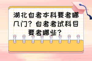 湖北自考本科要考哪几门?自考考试科目要考哪些? 湖北自考本科要考哪几门?自考考试科目要考哪些?