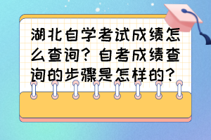 湖北自学考试成绩怎么查询？自考成绩查询的步骤是怎样的？