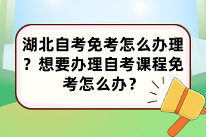 湖北自考免考怎么办理？想要办理自考课程免考怎么办？