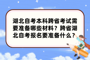 湖北自考本科跨省考试需要准备哪些材料？跨省湖北自考报名要准备什么？