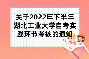 关于2022年下半年湖北工业大学自考实践环节考核的通知