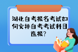 湖北自考报名考试如何安排自考考试科目选报？