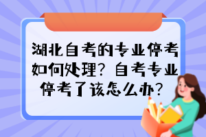 湖北自考的专业停考如何处理?自考专业停考了该怎么办? 湖北自考的专业停考如何处理?自考专业停考了该怎么办?