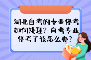 湖北自考的专业停考如何处理？自考专业停考了该怎么办？