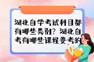 湖北自学考试科目都有哪些类别?湖北自考有哪些课程要考的? 湖北自学考试科目都有哪些类别?湖北自考有哪些课程要考的?