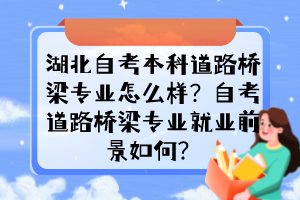 湖北自考本科道路桥梁专业怎么样？自考道路桥梁专业就业前景如何？