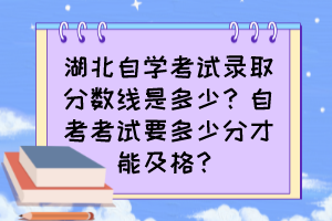 湖北自学考试录取分数线是多少？自考考试要多少分才能及格？