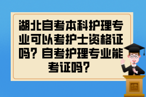 湖北自考本科护理专业可以考护士资格证吗？自考护理专业能考证吗？