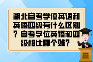 湖北自考学位英语和英语四级有什么区别？自考学位英语和四级相比哪个难？