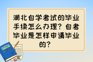 湖北自学考试的毕业手续怎么办理？自考毕业是怎样申请毕业的？