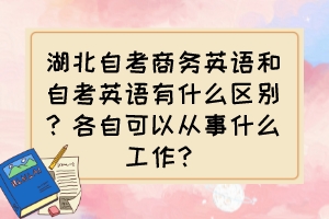 湖北自考商务英语和自考英语有什么区别？各自可以从事什么工作？