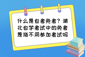 什么是自考免考？湖北自学考试中的免考是指不用参加考试吗？