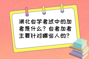 湖北自学考试中的加考是什么？自考加考主要针对哪些人的？