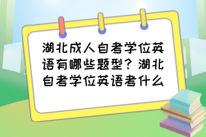 湖北成人自考学位英语有哪些题型？湖北自考学位英语考什么？