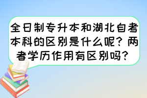 全日制专升本和湖北自考本科的区别是什么呢?两者学历作用有区别吗? 全日制专升本和湖北自考本科的区别是什么呢?两者学历作用有区别吗?