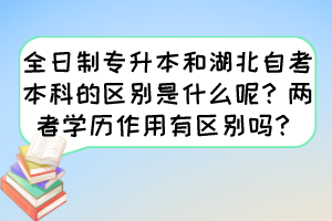 全日制专升本和湖北自考本科的区别是什么呢？两者学历作用有区别吗？