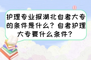 护理专业报湖北自考大专的条件是什么？自考护理大专要什么条件？