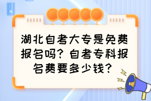 湖北自考大专是免费报名吗？自考专科报名费要多少钱？