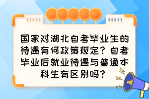 国家对湖北自考毕业生的待遇有何政策规定？自考毕业后就业待遇与普通本科生有区别吗？