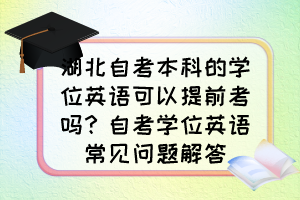 湖北自考本科的学位英语可以提前考吗？自考学位英语常见问题解答