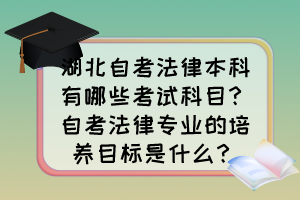 湖北自考法律本科有哪些考试科目？自考法律专业的培养目标是什么？