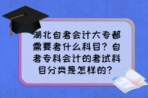 湖北自考会计大专都需要考什么科目？自考专科会计的考试科目分类是怎样的？