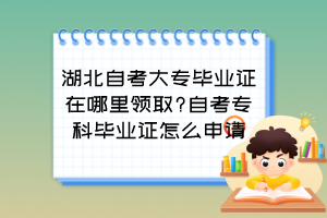 湖北自考大专毕业证在哪里领取?自考专科毕业证怎么申请？