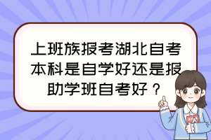 上班族报考湖北自考本科是自学好还是报助学班自考好？