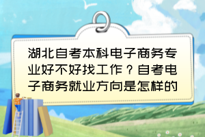湖北自考本科电子商务专业好不好找工作?自考电子商务就业方向是怎样的? 湖北自考本科电子商务专业好不好找工作?自考电子商务就业方向是怎样的?