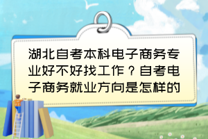 湖北自考本科电子商务专业好不好找工作？自考电子商务就业方向是怎样的？