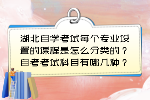 湖北自学考试每个专业设置的课程是怎么分类的？自考考试科目有哪几种？